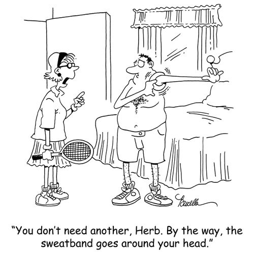 'You don't need another, Herb. By the way, the sweatband goes around your head.'