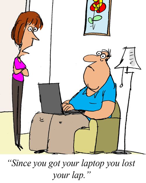 'Since you got your laptop you lost your lap.'