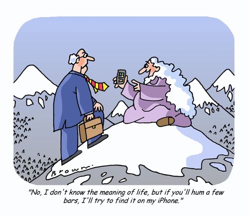 'No, I don't know the meaning of life, but if you'll hum a few bars, I'll try to find it on my iPhone.'