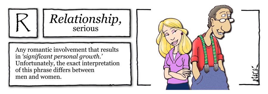 Relationship, Serious: Any romantic involvement that results in 'significant personal growth'. Unfortunately, the exact interpretation of this phrase differs between men and women.