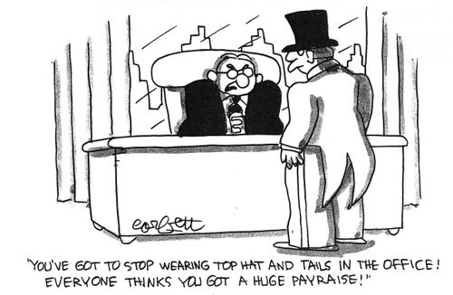 "You've got to stop wearing top hat and tails in the office! Everyone thinks you've got a huge payrise!"