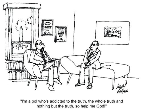 'I'm a pol who's addicted to the truth, the whole truth and nothing but the truth, so help me God!'