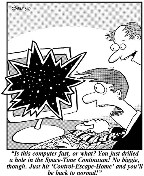 'Is this computer fast, or what? You just drilled a hole in the Space-Time-Continuum! No biggie, though. Just hit 'Control-Escape-Home' and you'll be back to normal!'