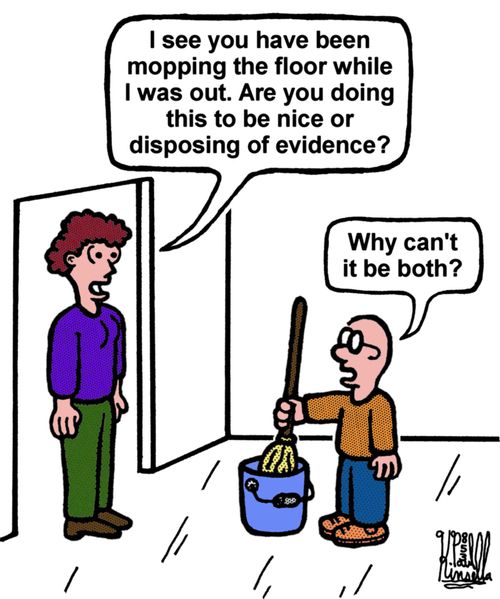 'I see you have been mopping the floor while I was out. Are you doing this to be nice or disposing of evidence?' 
