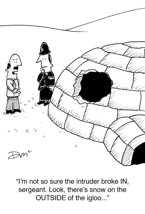 'I'm not so sure that the intruder broke IN, sergeant. Look, there's snow on the outside of the igloo...'