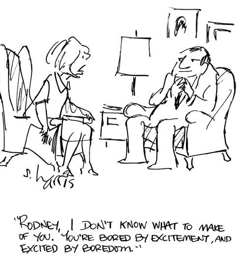 'Rodney, I don't know what to make of you.  You're bored by excitement, and excited by boredom.'