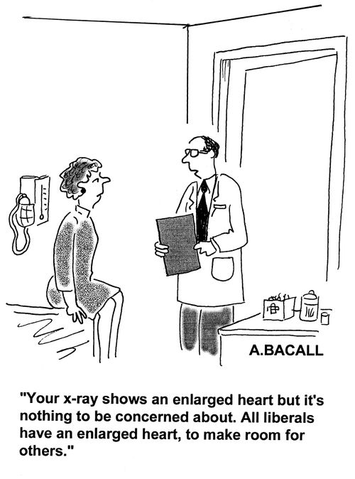 'Your x-ray shows an enlarged heart but it's nothing to be concerned about. All liberals have enlarged heart, to make room for others.'