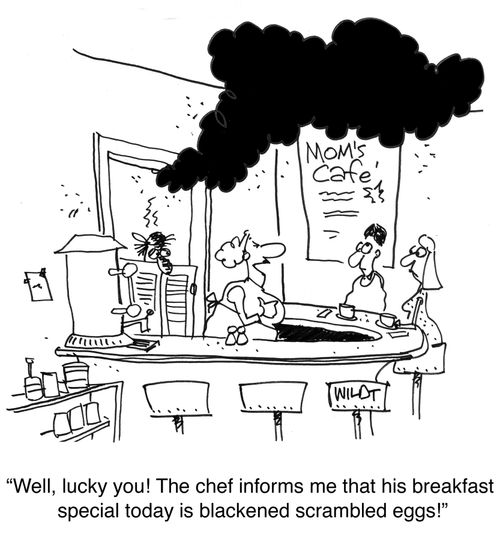 'Well, lucky you! The chef informs me that his breakfast special today is blackened scrambled eggs!'
