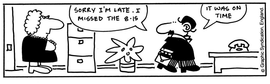 'I'm sorry I'm late. I missed the 8.15...It was on time.'