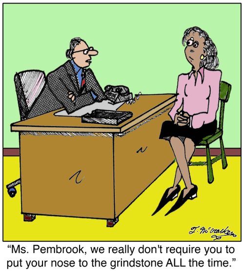 'Ms. Pembrook, we really don't require you to put your nose to the grindstone ALL the time.'