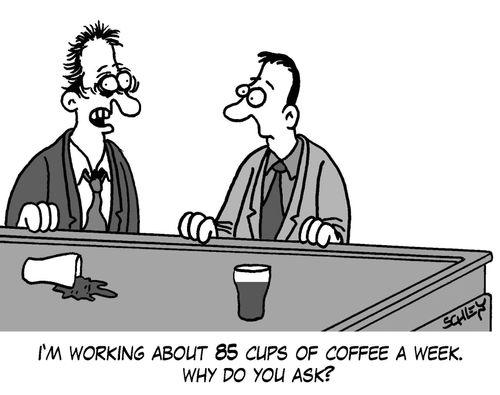 'I'm working about 85 cups of coffee a week. Why do you ask?'