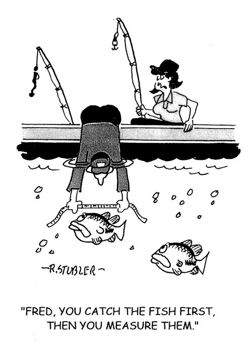 'Fred,you catch the fish first,then you measure them.'
