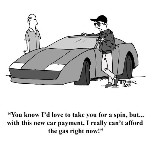 'You know I'd love to take you for a spin, but... with this new car payment, I really can't afford the gas right now!'