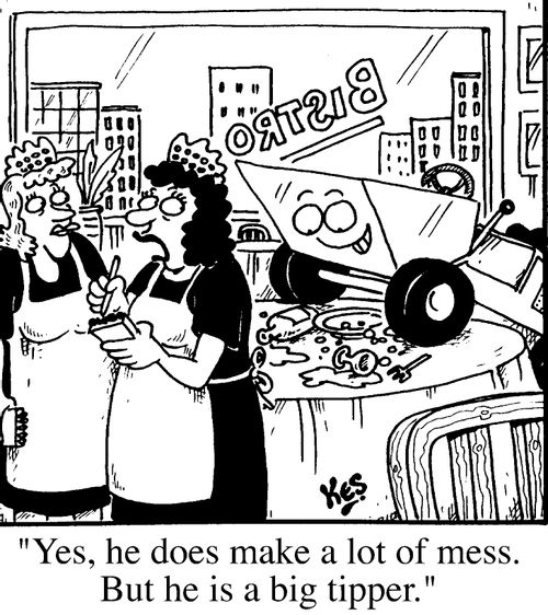 "Yes, he does make a lot of mess, but he is a big tipper!"