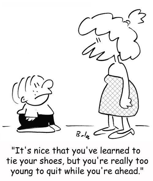 'It's nice that you've learned to tie your shoes, but you're really too young to quit while you're ahead.'