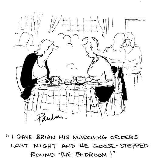 'I gave Brian his marching orders last night and he goose-stepped round the bedroom!'