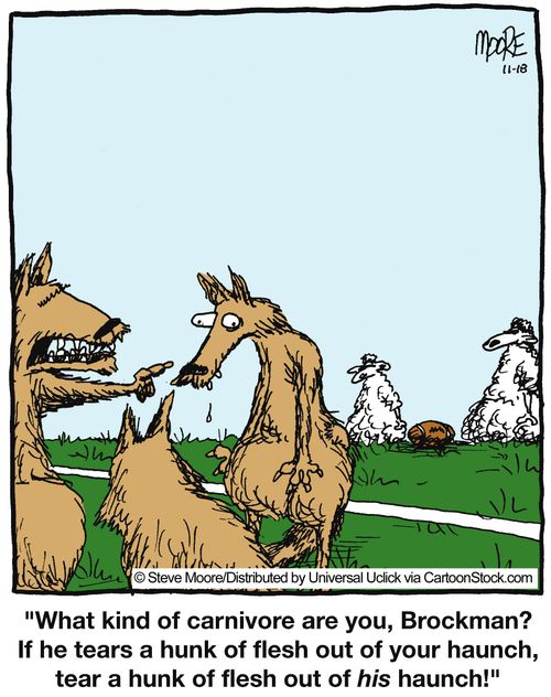 'What kind of carnivore are you, Brockman? If he tears a hunk of flesh out of your haunch, tear a hunk of flesh out of HIS haunch!'