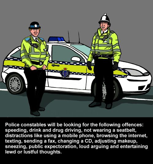 Police will be looking for the following offences: speeding, drink and drug driving, not wearing a seatbelt, adjusting makeup, loud arguing and entertaining lustful thoughts,,,