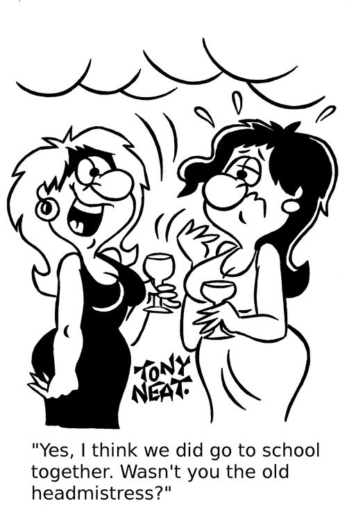 'Yes I think we did go to school together. Wasn't you the old headmistress?'