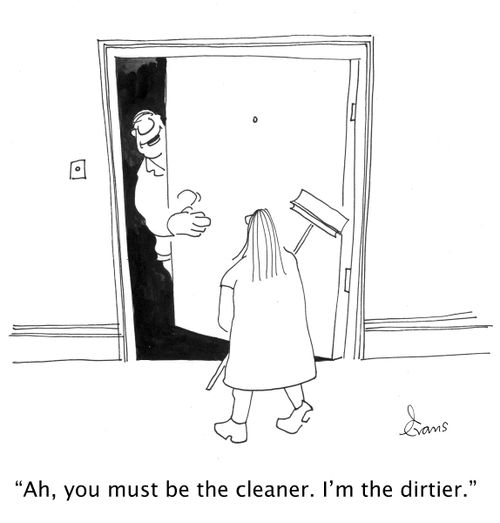 'Ah, you must be the cleaner. I'm the dirtier.'