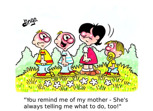 'You remind me of my mother - She's always telling me what to do, too!'