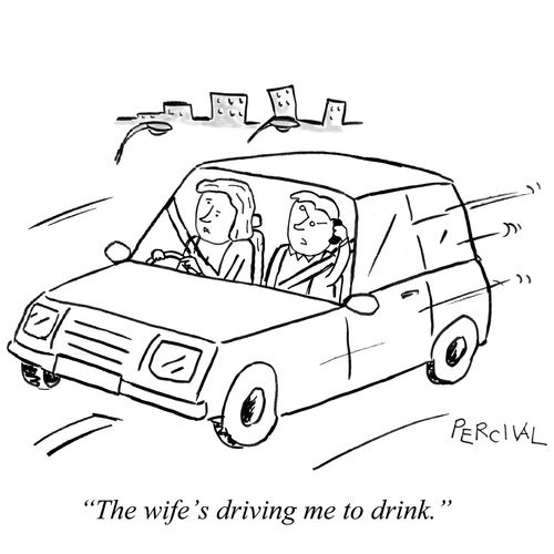 'The wife's driving me to drink.'