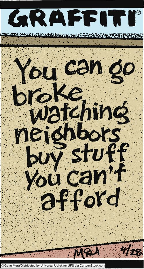 You can go broke watching your neighbors buy stuff you can't afford.