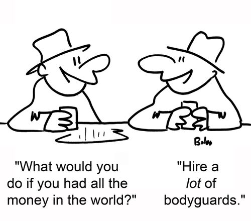 'What would you do if you had all the money in the world?' 'Hire a LOT of bodyguards.'