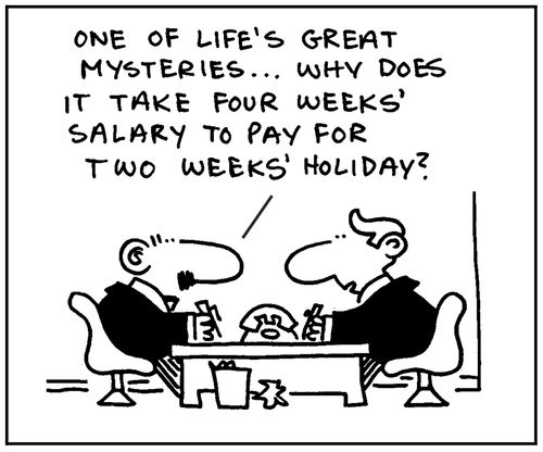 'One of life's great mysteries...Why does it take four week's salary to pay for two week's holiday?.'