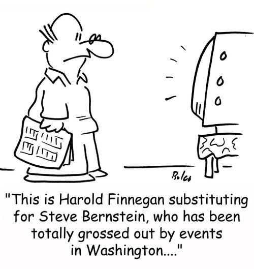 'This is Harold Finnegan substituting for Steve Bernstein, who has been totally grossed out by events in Washington....'