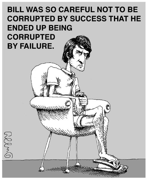 Bill was so careful not to be corrupted by success that he ended up being corrupted by failure.