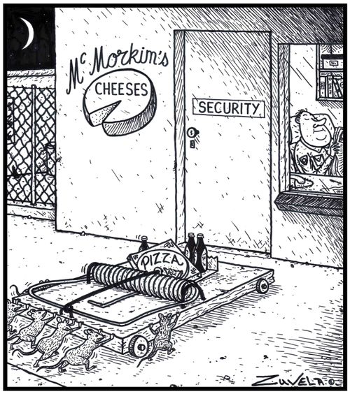 McMorkim's Cheeses Security A gang of mice wheeling in a giant mousetrap with Pizza and Beer as bait to a Security Guard's post hoping to gain access to a cheese Factory if the Guard is trapped.