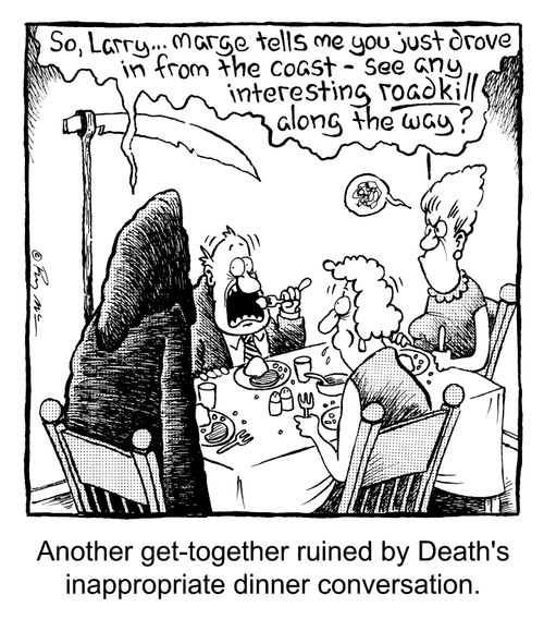 'Another get together ruined by Death's inappropriate dinner conversation' - "So Larry...Marge tells me you just drove in from the coast - see any interesting roadkill along the way"