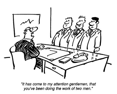 "It has come to my attention gentlemen, that you have been doing the work of two men."