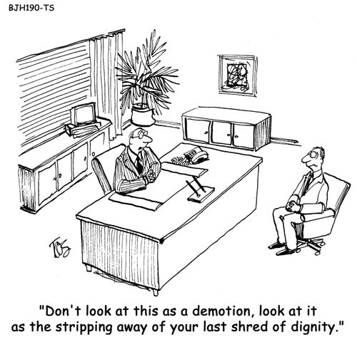 'Don't look at this as a demotion, look at it as the stripping away of your last shred of dignity.'