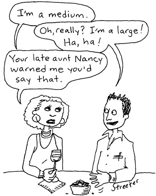 "I'm a medium."   "Really? I'm a large!"  "Your late Aunt Nancy warmed me you'd say that."