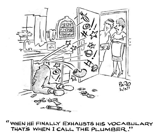 'When he finally exhausts his vocabularly that's when I call the plumber.'