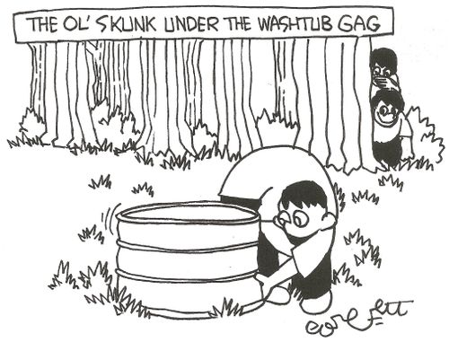 The ol' skunk under the washtub gag.