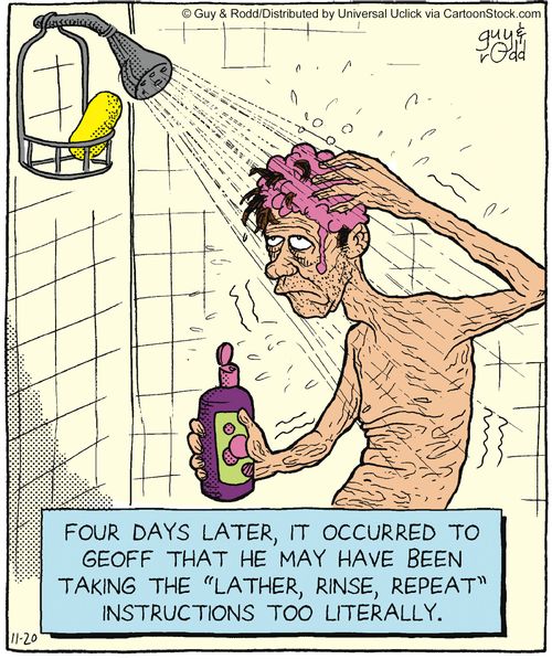 Four days later, it occurred to Geoff that he may have been taking the 'lather, rinse, repeat' instructions too literally.