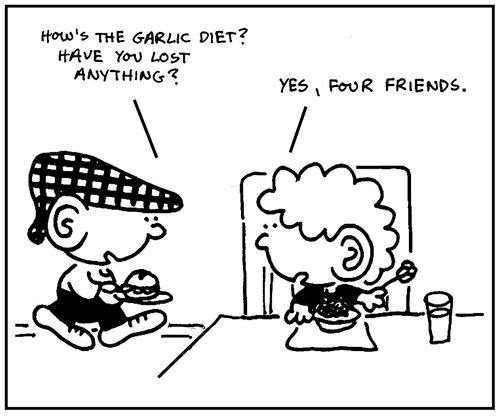 'How's the garlic diet? Have you lost anything?'