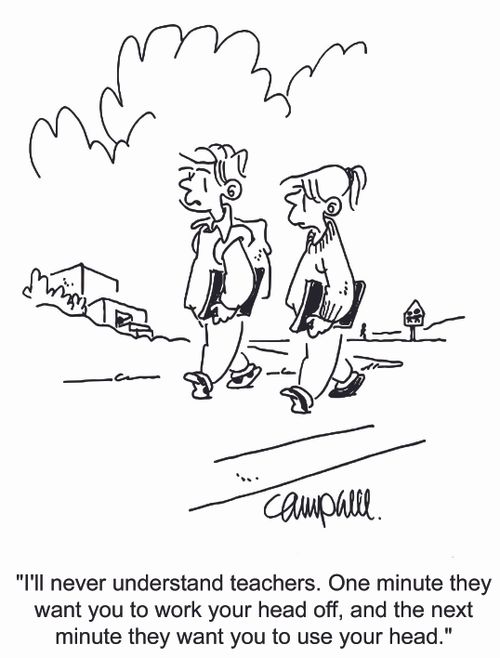 'I'll never understand teachers. One minute they want you to work your head off, and the next minute they want you to use your head.'