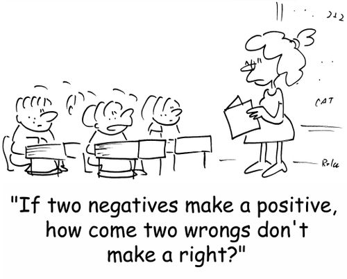 'If two negatives make a positive, how come two wrongs don't make a right?'