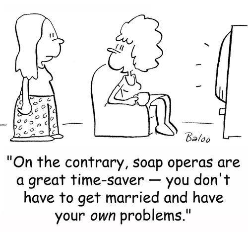 'On the contrary, soap operas are a great time-saver -- you don't have to get married and have your OWN problems.'