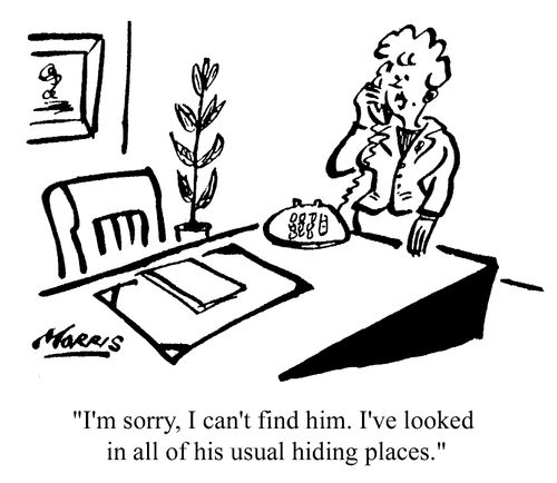 I'm sorry. I can't find him. I've looked in all the usual hiding places.
