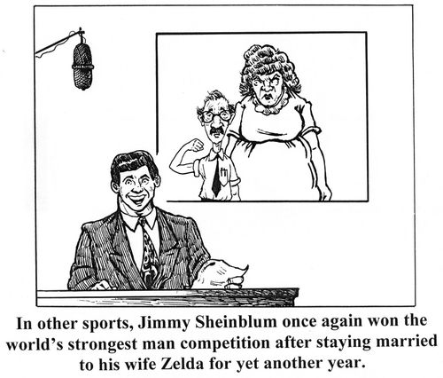 'In other sports, Jimmy Sheinblum once again won the world' strongest man competition after staying married to his wife Zelda for yet another year.'