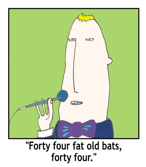 'Forty four fat old bats, forty four.'