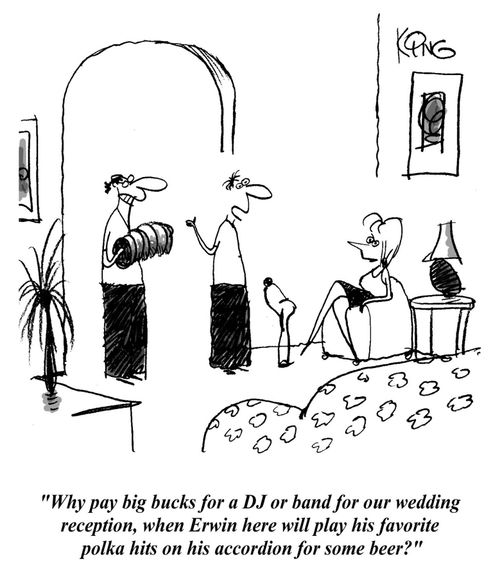 'Why pay big bucks for a DJ or band for our wedding reception, when Erwin here will play his favurite polka hits on his accordian for some beer?'