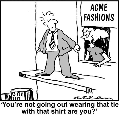 "You're not going out wearing that tie with that shirt are you?"