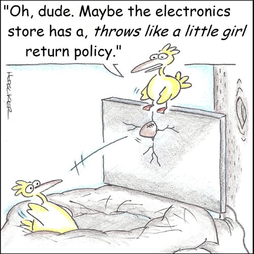 'Oh, dude. Maybe the electronics store has a, throws like a little girl return policy.'