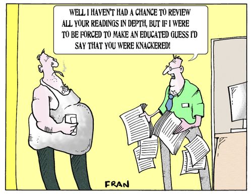 'Well I haven't had a chance to review all your readings in depth, but if I were to be forced to make an educated guess I'd say that your were knackered!'